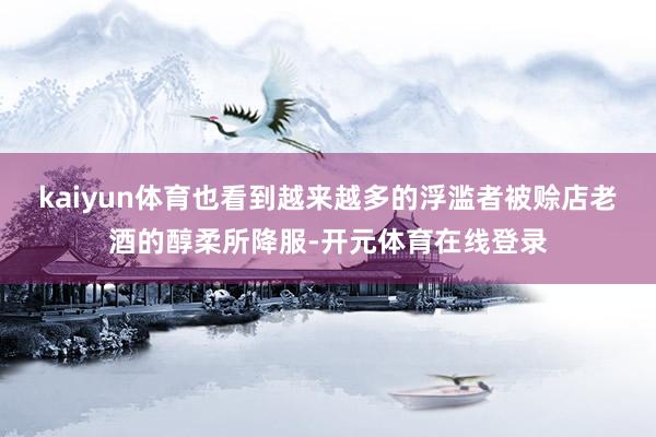 kaiyun体育也看到越来越多的浮滥者被赊店老酒的醇柔所降服-开元体育在线登录