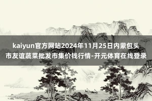 kaiyun官方网站2024年11月25日内蒙包头市友谊蔬菜批发市集价钱行情-开元体育在线登录