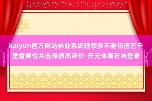 kaiyun官方网站林业系统辖领参不雅伍佰艺千里香展位并选择