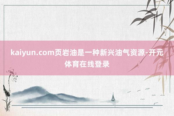 kaiyun.com页岩油是一种新兴油气资源-开元体育在线登