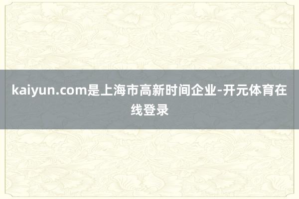 kaiyun.com是上海市高新时间企业-开元体育在线登录