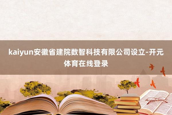 kaiyun安徽省建院数智科技有限公司设立-开元体育在线登录
