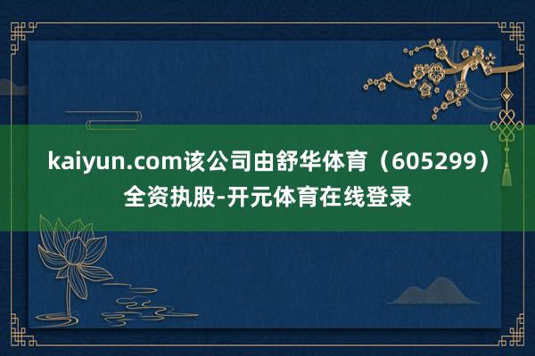 kaiyun.com该公司由舒华体育（605299）全资执股-开元体育在线登录