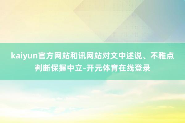 kaiyun官方网站和讯网站对文中述说、不雅点判断保握中立-开元体育在线登录