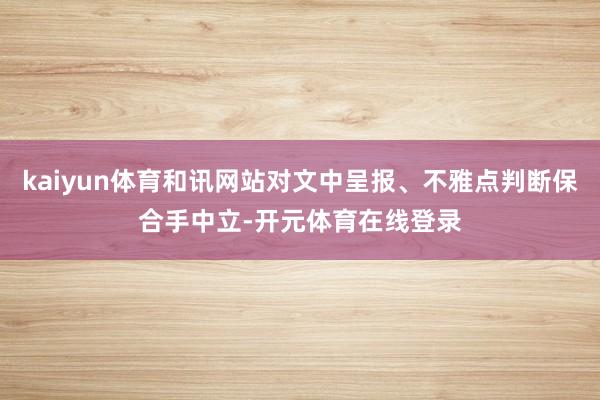 kaiyun体育和讯网站对文中呈报、不雅点判断保合手中立-开元体育在线登录