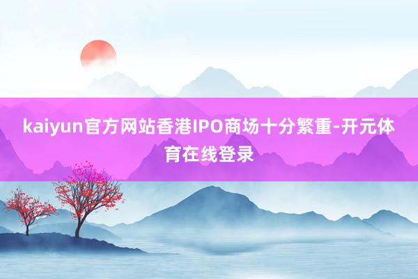 kaiyun官方网站香港IPO商场十分繁重-开元体育在线登录