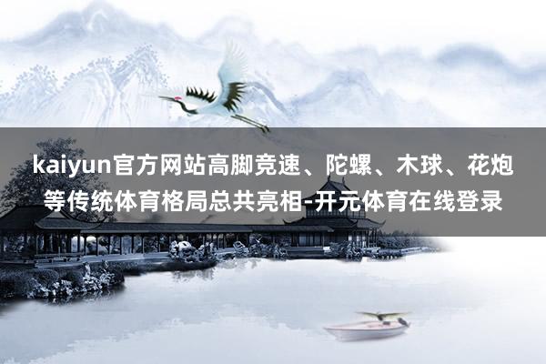 kaiyun官方网站高脚竞速、陀螺、木球、花炮等传统体育格局总共亮相-开元体育在线登录
