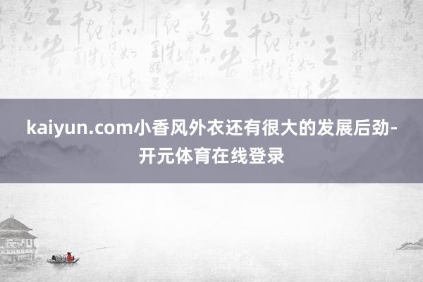 kaiyun.com小香风外衣还有很大的发展后劲-开元体育在线登录