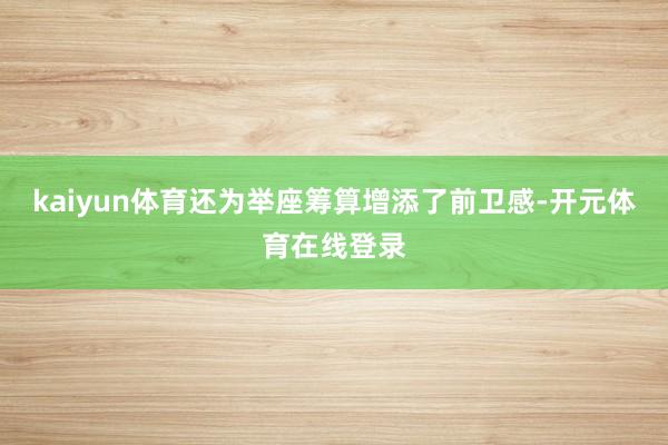 kaiyun体育还为举座筹算增添了前卫感-开元体育在线登录