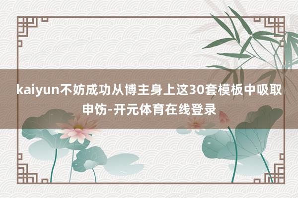 kaiyun不妨成功从博主身上这30套模板中吸取申饬-开元体育在线登录