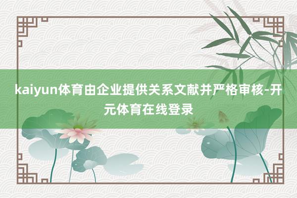 kaiyun体育由企业提供关系文献并严格审核-开元体育在线登录