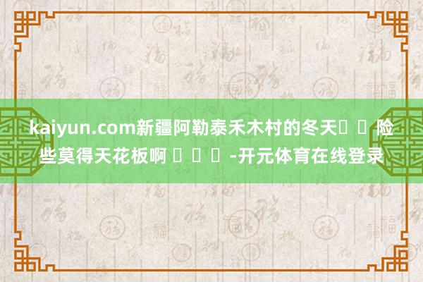 kaiyun.com新疆阿勒泰禾木村的冬天❄️险些莫得天花板啊 ​​​-开元体育在线登录
