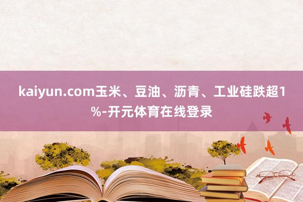 kaiyun.com玉米、豆油、沥青、工业硅跌超1%-开元体育在线登录