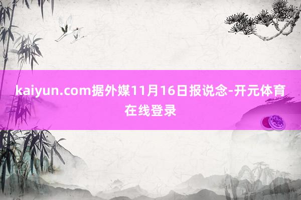 kaiyun.com据外媒11月16日报说念-开元体育在线登录