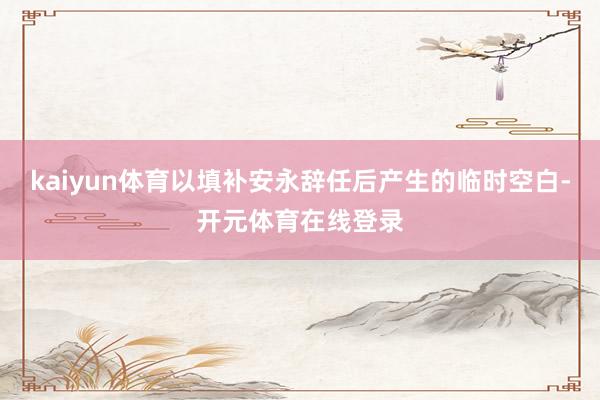 kaiyun体育以填补安永辞任后产生的临时空白-开元体育在线登录