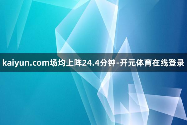 kaiyun.com场均上阵24.4分钟-开元体育在线登录