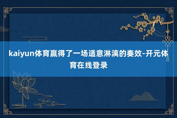 kaiyun体育赢得了一场适意淋漓的奏效-开元体育在线登录