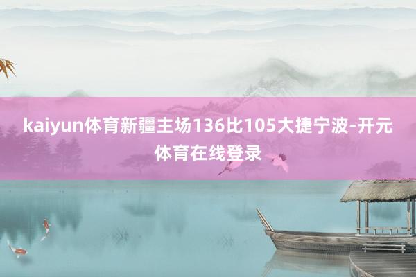 kaiyun体育新疆主场136比105大捷宁波-开元体育在线登录