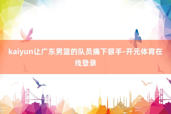 kaiyun让广东男篮的队员痛下狠手-开元体育在线登录