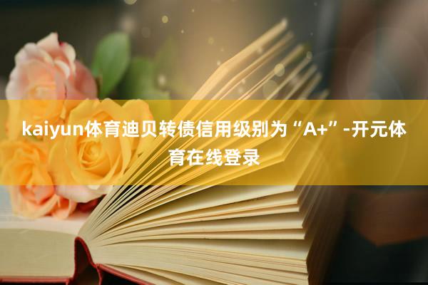 kaiyun体育迪贝转债信用级别为“A+”-开元体育在线登录