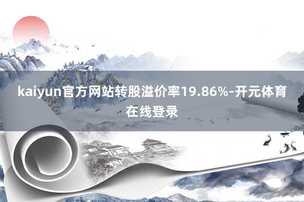 kaiyun官方网站转股溢价率19.86%-开元体育在线登录