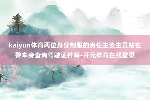 kaiyun体育两位身穿制服的责任主谈主员站在警车旁查询驾驶证件等-开元体育在线登录