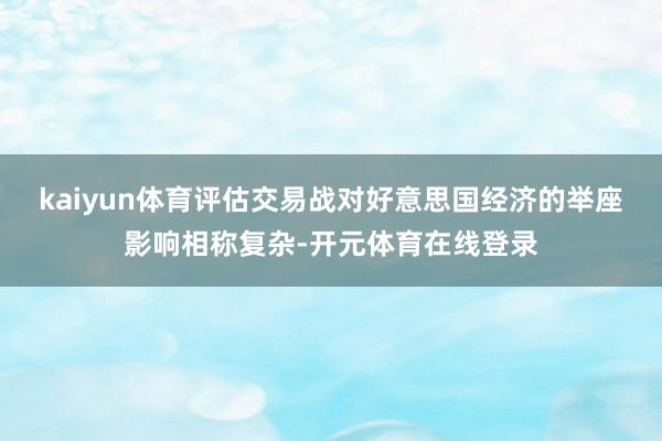kaiyun体育评估交易战对好意思国经济的举座影响相称复杂-开元体育在线登录