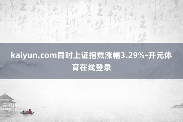 kaiyun.com同时上证指数涨幅3.29%-开元体育在线登录