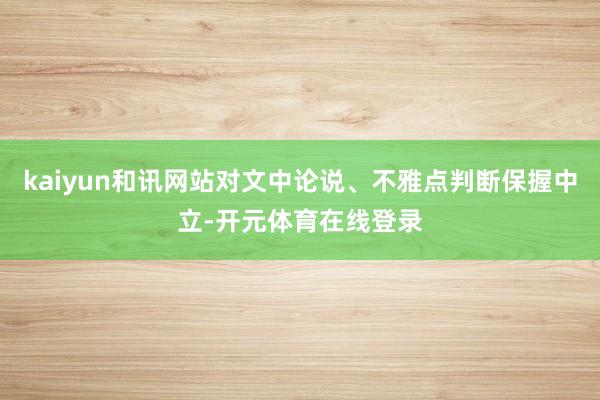 kaiyun和讯网站对文中论说、不雅点判断保握中立-开元体育在线登录