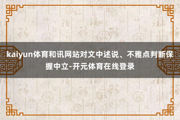 kaiyun体育和讯网站对文中述说、不雅点判断保握中立-开元体育在线登录