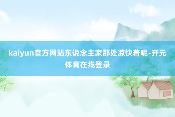 kaiyun官方网站东说念主家那处凉快着呢-开元体育在线登录