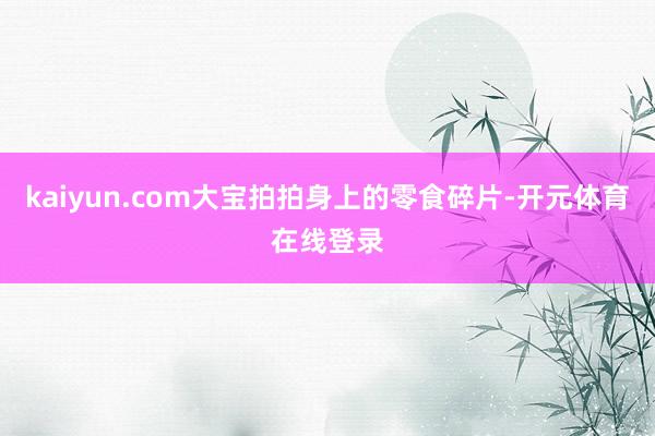 kaiyun.com大宝拍拍身上的零食碎片-开元体育在线登录