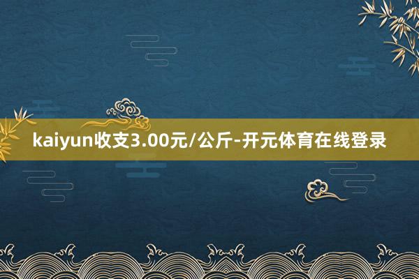 kaiyun收支3.00元/公斤-开元体育在线登录