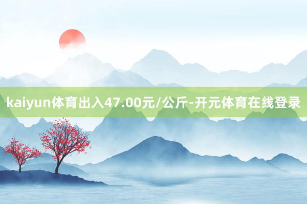 kaiyun体育出入47.00元/公斤-开元体育在线登录