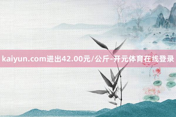 kaiyun.com进出42.00元/公斤-开元体育在线登录