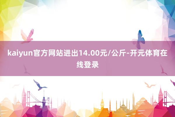 kaiyun官方网站进出14.00元/公斤-开元体育在线登录