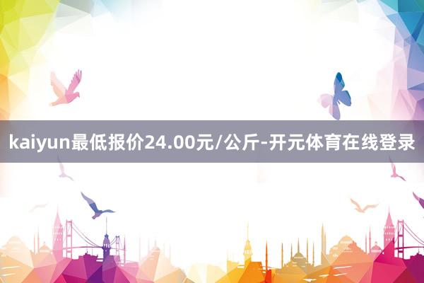 kaiyun最低报价24.00元/公斤-开元体育在线登录