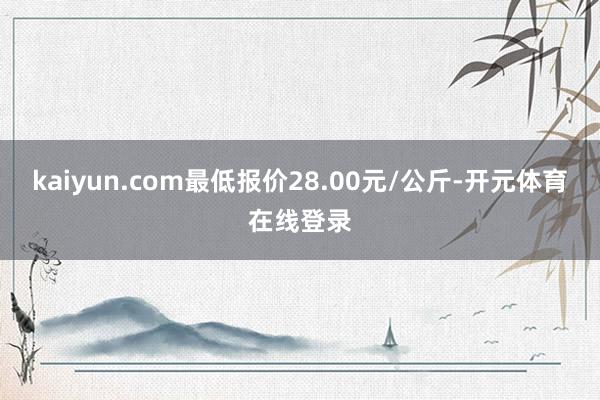 kaiyun.com最低报价28.00元/公斤-开元体育在线登录