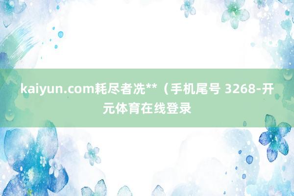 kaiyun.com耗尽者冼**（手机尾号 3268-开元体育在线登录