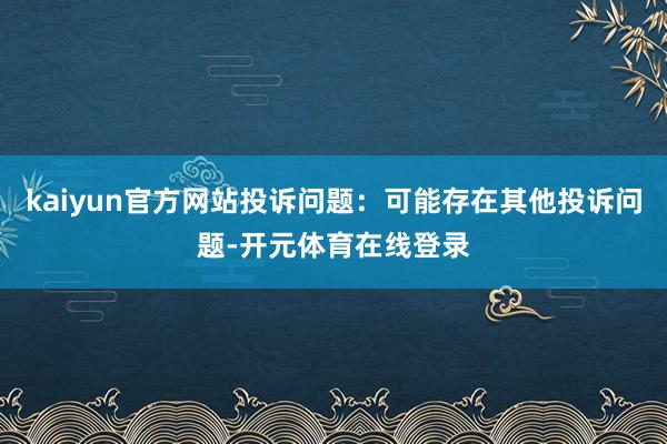 kaiyun官方网站投诉问题：可能存在其他投诉问题-开元体育在线登录
