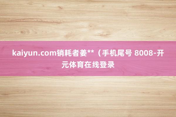 kaiyun.com销耗者姜**（手机尾号 8008-开元体育在线登录