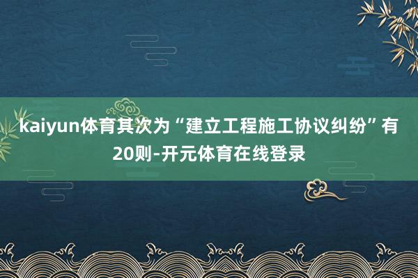 kaiyun体育其次为“建立工程施工协议纠纷”有20则-开元体育在线登录