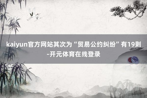 kaiyun官方网站其次为“贸易公约纠纷”有19则-开元体育在线登录
