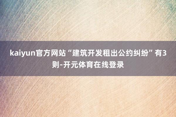 kaiyun官方网站“建筑开发租出公约纠纷”有3则-开元体育在线登录