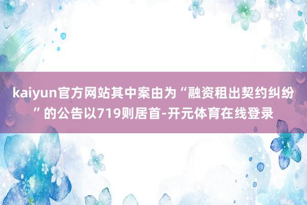 kaiyun官方网站其中案由为“融资租出契约纠纷”的公告以719则居首-开元体育在线登录