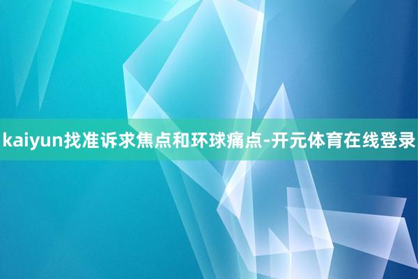 kaiyun找准诉求焦点和环球痛点-开元体育在线登录