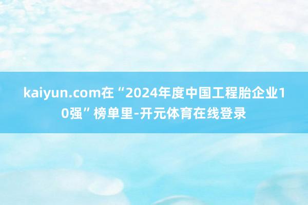 kaiyun.com在“2024年度中国工程胎企业10强”榜单里-开元体育在线登录