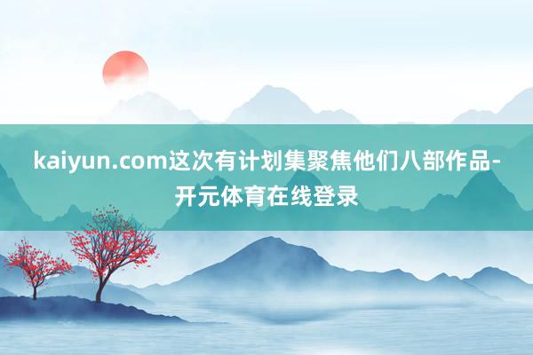 kaiyun.com这次有计划集聚焦他们八部作品-开元体育在线登录