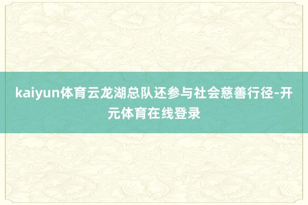 kaiyun体育云龙湖总队还参与社会慈善行径-开元体育在线登录