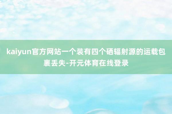 kaiyun官方网站一个装有四个硒辐射源的运载包裹丢失-开元体育在线登录